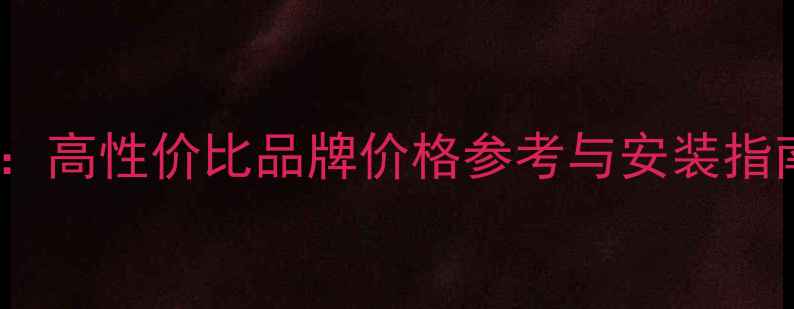 暖气片选购全攻略高性价比品牌价格参考与安装指南附详细对比