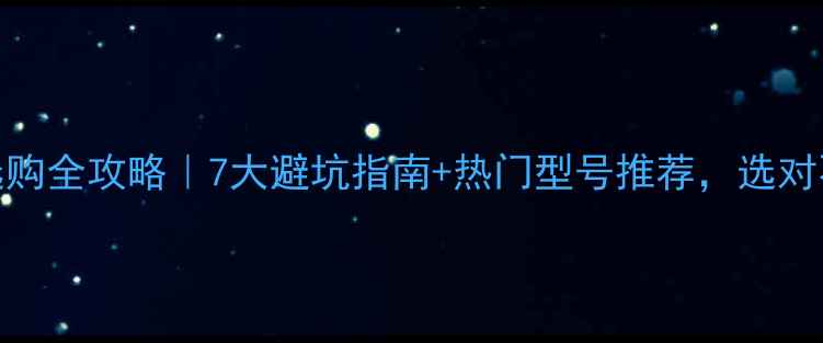 暖气片选购全攻略7大避坑指南热门型号推荐选对不踩雷