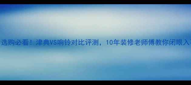 暖气片选购必看津典VS响铃对比评测10年装修老师傅教你闭眼入不踩雷