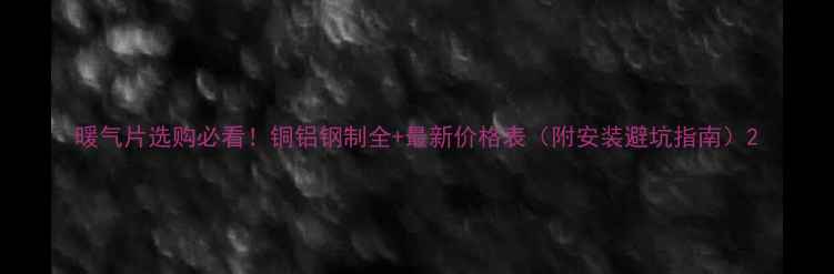 暖气片选购必看铜铝钢制全最新价格表附安装避坑指南
