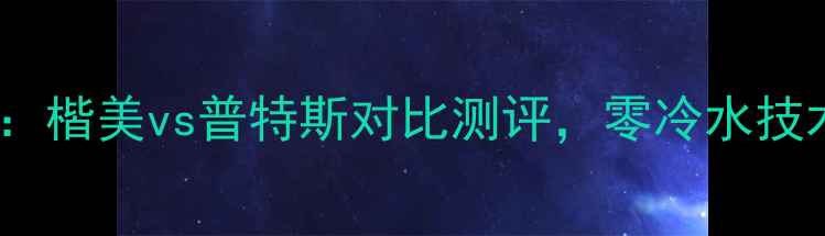 图片 暖气片选购指南：楷美vs普特斯对比测评，零冷水技术+节能省电全！