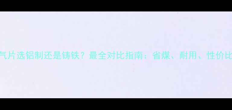 图片 暖气片选铝制还是铸铁？最全对比指南：省煤、耐用、性价比全