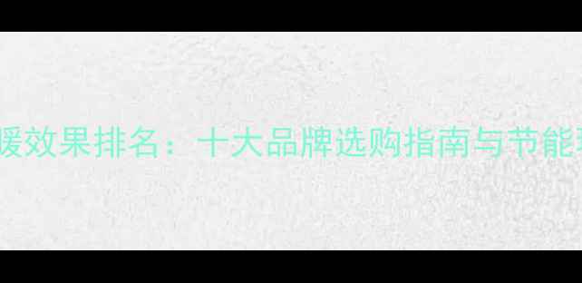 暖气片采暖效果排名十大品牌选购指南与节能环保攻略