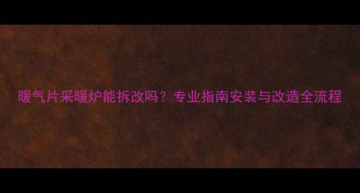 暖气片采暖炉能拆改吗专业指南安装与改造全流程
