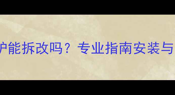 图片 暖气片采暖炉能拆改吗？专业指南安装与改造全流程1