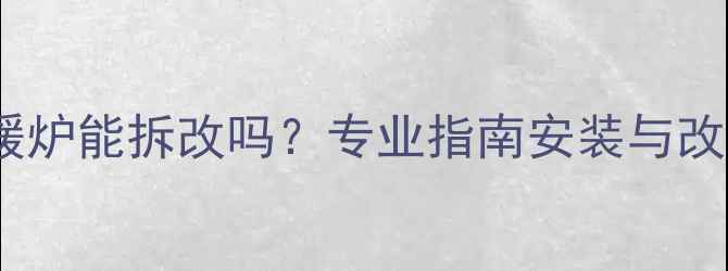 图片 暖气片采暖炉能拆改吗？专业指南安装与改造全流程2