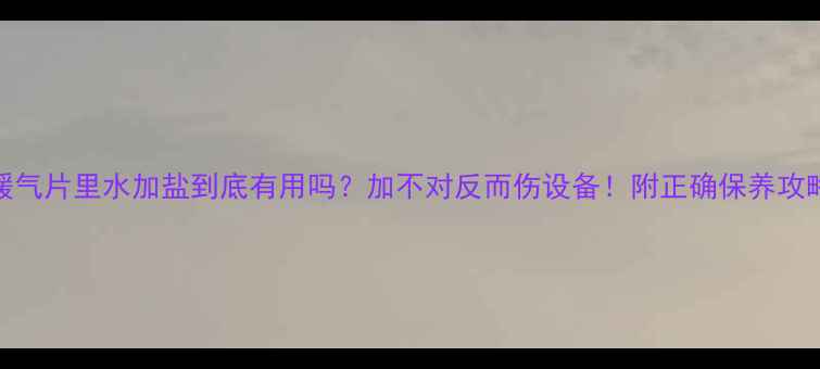 图片 暖气片里水加盐到底有用吗？加不对反而伤设备！附正确保养攻略