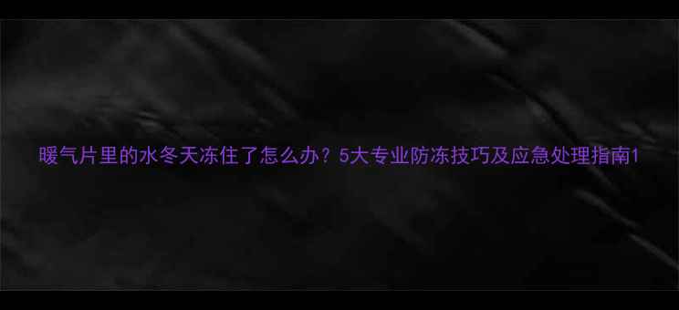 图片 暖气片里的水冬天冻住了怎么办？5大专业防冻技巧及应急处理指南1