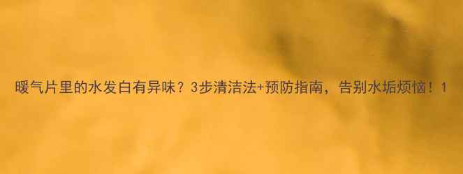 图片 暖气片里的水发白有异味？3步清洁法+预防指南，告别水垢烦恼！1