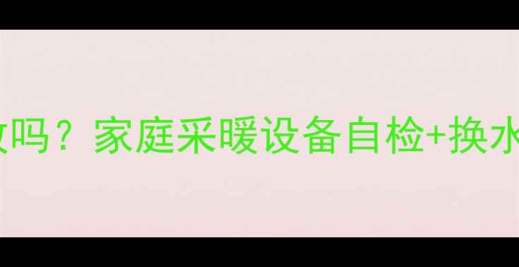 暖气片里的水可以自己放吗家庭采暖设备自检换水全攻略附省钱技巧