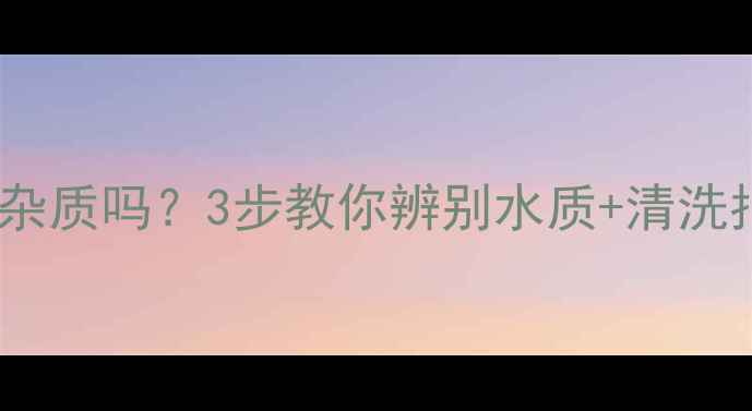 图片 暖气片里的水有杂质吗？3步教你辨别水质+清洗指南（附视频）2