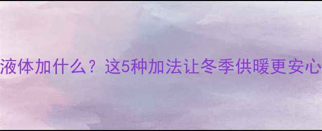 图片 暖气片里的神秘液体加什么？这5种加法让冬季供暖更安心（附操作指南）