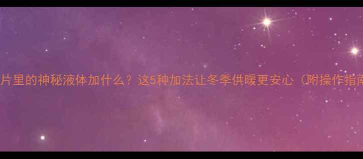 图片 暖气片里的神秘液体加什么？这5种加法让冬季供暖更安心（附操作指南）2