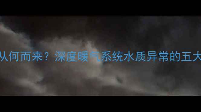 图片 暖气片里的黑水从何而来？深度暖气系统水质异常的五大成因及处理方案