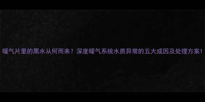 图片 暖气片里的黑水从何而来？深度暖气系统水质异常的五大成因及处理方案1