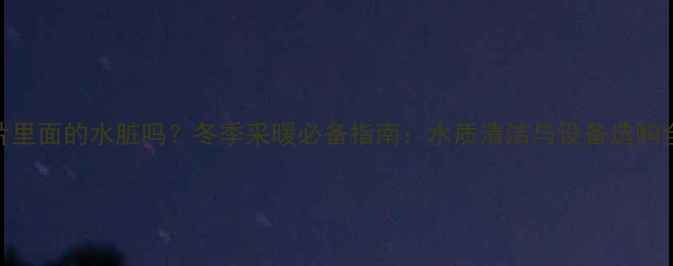 图片 暖气片里面的水脏吗？冬季采暖必备指南：水质清洁与设备选购全攻略