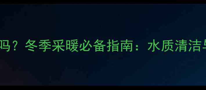图片 暖气片里面的水脏吗？冬季采暖必备指南：水质清洁与设备选购全攻略1