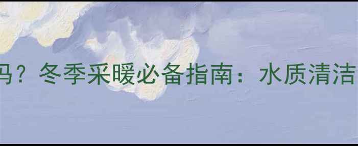 暖气片里面的水脏吗冬季采暖必备指南水质清洁与设备选购全攻略