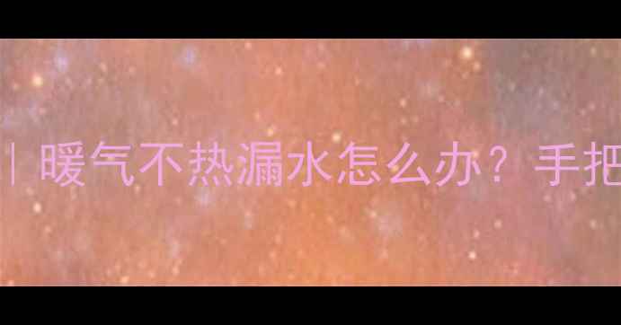 暖气片铜管维修全攻略暖气不热漏水怎么办手把手教你排查操作指南