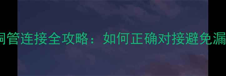 暖气片铜管连接全攻略如何正确对接避免漏水隐患