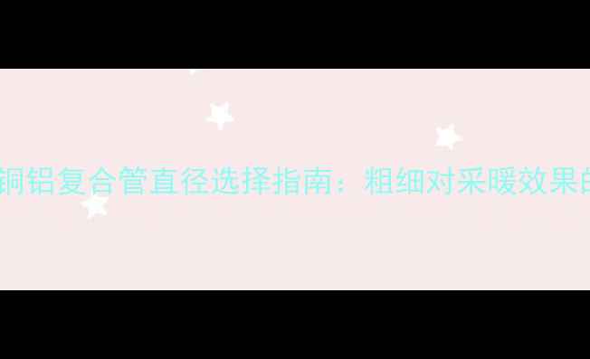 暖气片铜铝复合管直径选择指南粗细对采暖效果的影响