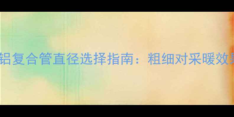 图片 暖气片铜铝复合管直径选择指南：粗细对采暖效果的影响2