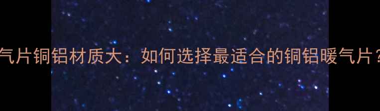 图片 暖气片铜铝材质大：如何选择最适合的铜铝暖气片？1