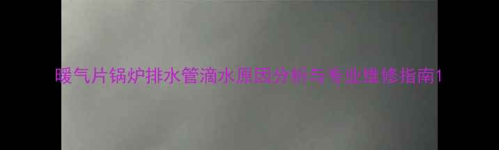 暖气片锅炉排水管滴水原因分析与专业维修指南