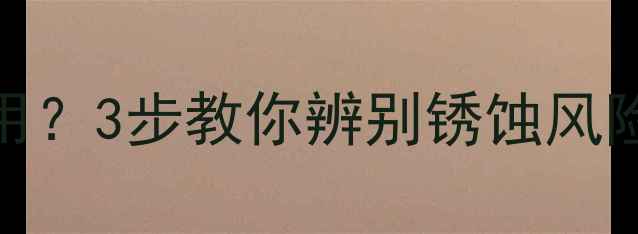 暖气片锈迹斑斑还能用3步教你辨别锈蚀风险维修保养全攻略