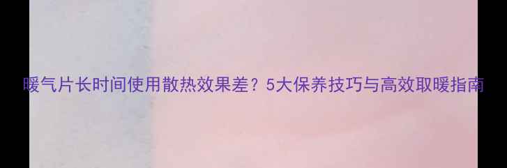 暖气片长时间使用散热效果差5大保养技巧与高效取暖指南