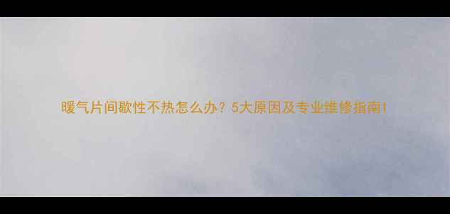 暖气片间歇性不热怎么办5大原因及专业维修指南