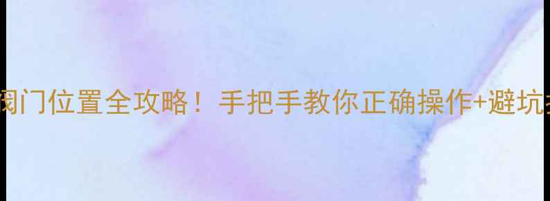 暖气片阀门位置全攻略手把手教你正确操作避坑指南