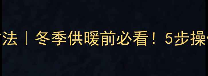 图片 暖气片阀门关闭方法｜冬季供暖前必看！5步操作+常见问题全🔥1
