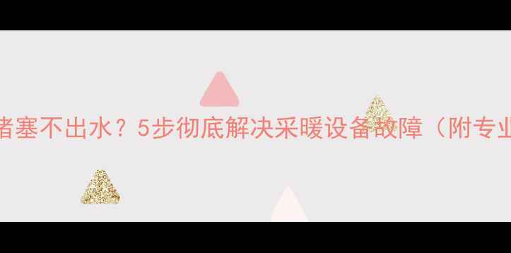 图片 暖气片阀门堵塞不出水？5步彻底解决采暖设备故障（附专业养护指南）
