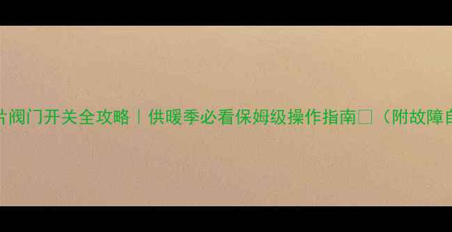 图片 暖气片阀门开关全攻略｜供暖季必看保姆级操作指南🔥（附故障自检）