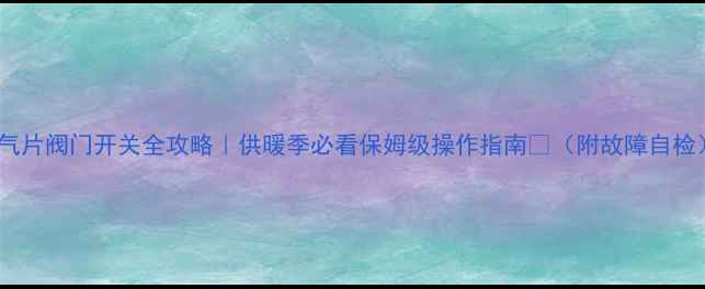 图片 暖气片阀门开关全攻略｜供暖季必看保姆级操作指南🔥（附故障自检）1