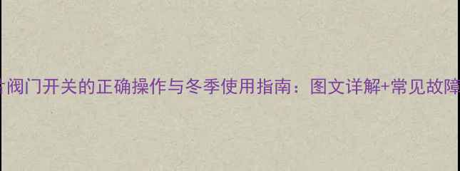 暖气片阀门开关的正确操作与冬季使用指南图文详解常见故障处理