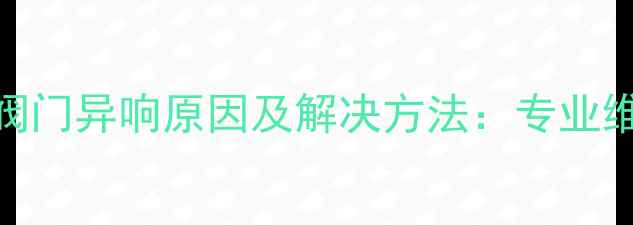 图片 暖气片阀门异响原因及解决方法：专业维修指南
