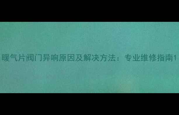 暖气片阀门异响原因及解决方法专业维修指南