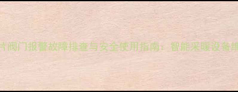 图片 暖气片阀门报警故障排查与安全使用指南：智能采暖设备维护全