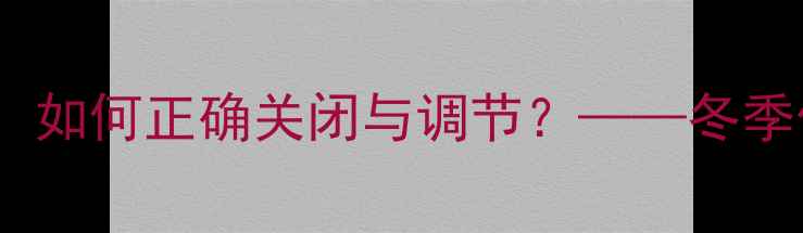 图片 暖气片阀门操作指南：如何正确关闭与调节？——冬季供暖故障处理全攻略2