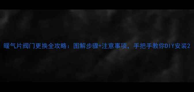 暖气片阀门更换全攻略图解步骤注意事项手把手教你DIY安装