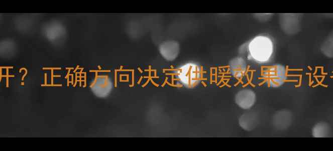 暖气片阀门朝哪边开正确方向决定供暖效果与设备寿命的安装指南
