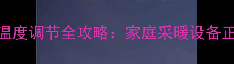 图片 暖气片阀门温度调节全攻略：家庭采暖设备正确操作指南