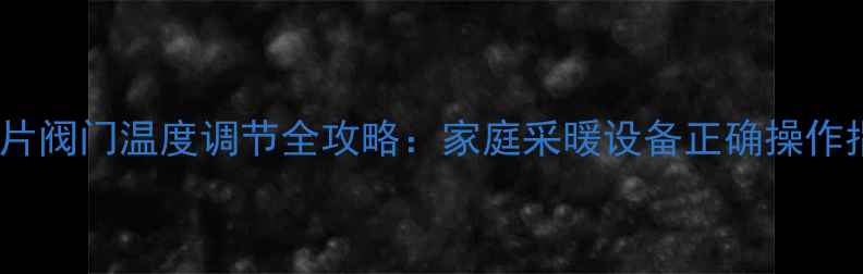 暖气片阀门温度调节全攻略家庭采暖设备正确操作指南