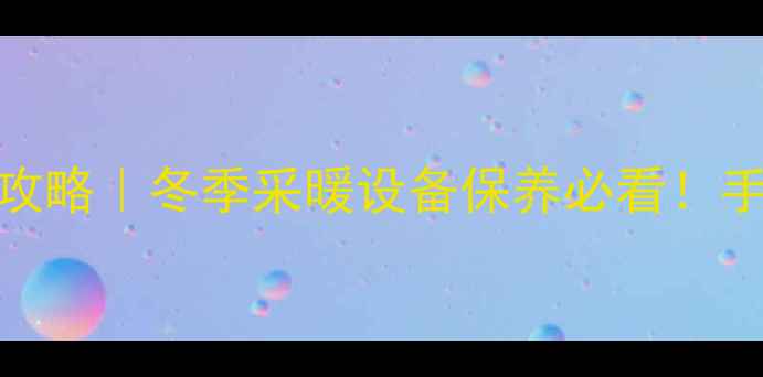 图片 暖气片阀门调整全攻略｜冬季采暖设备保养必看！手把手教你科学调温