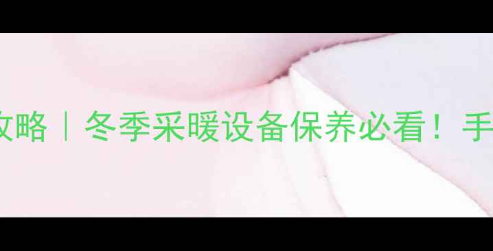 图片 暖气片阀门调整全攻略｜冬季采暖设备保养必看！手把手教你科学调温2