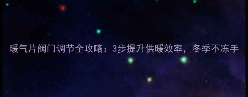 暖气片阀门调节全攻略3步提升供暖效率冬季不冻手