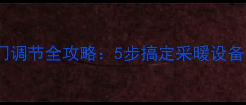 图片 暖气片阀门调节全攻略：5步搞定采暖设备散热控制1