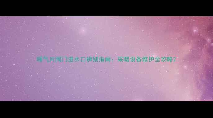 暖气片阀门进水口辨别指南采暖设备维护全攻略